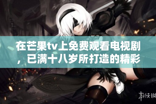 在芒果tv上免费观看电视剧，已满十八岁所打造的精彩内容等你来享受