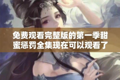 免费观看完整版的第一季甜蜜惩罚全集现在可以观看了