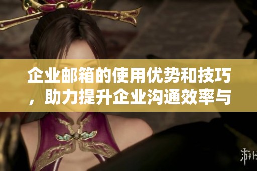 企业邮箱的使用优势和技巧，助力提升企业沟通效率与安全性