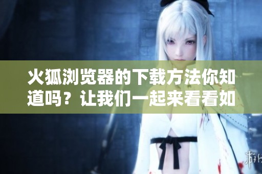 火狐浏览器的下载方法你知道吗？让我们一起来看看如何正确下载火狐浏览器。