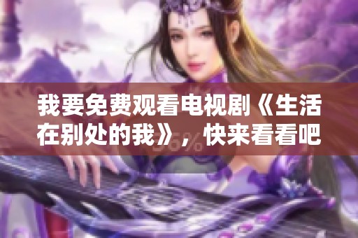 我要免费观看电视剧《生活在别处的我》，快来看看吧