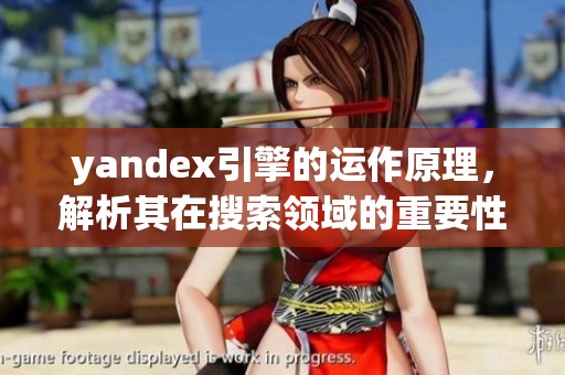 yandex引擎的运作原理，解析其在搜索领域的重要性与影响力
