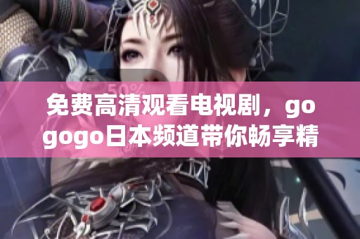 免费高清观看电视剧，gogogo日本频道带你畅享精彩剧情
