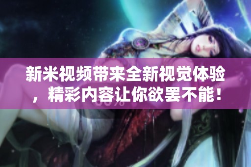 新米视频带来全新视觉体验，精彩内容让你欲罢不能！