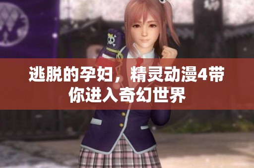 逃脱的孕妇，精灵动漫4带你进入奇幻世界