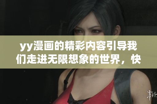 yy漫画的精彩内容引导我们走进无限想象的世界，快来一起探索吧！