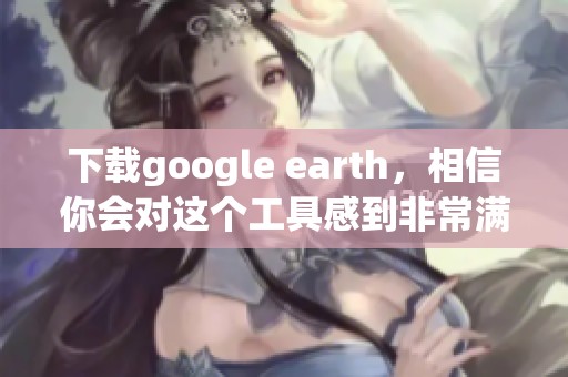 下载google earth，相信你会对这个工具感到非常满意