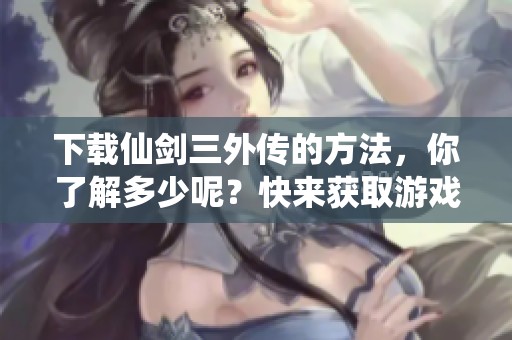 下载仙剑三外传的方法，你了解多少呢？快来获取游戏下载吧！