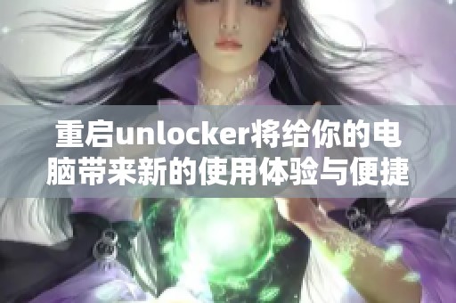 重启unlocker将给你的电脑带来新的使用体验与便捷感