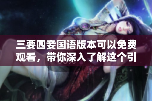 三要四妾国语版本可以免费观看，带你深入了解这个引人入胜的故事
