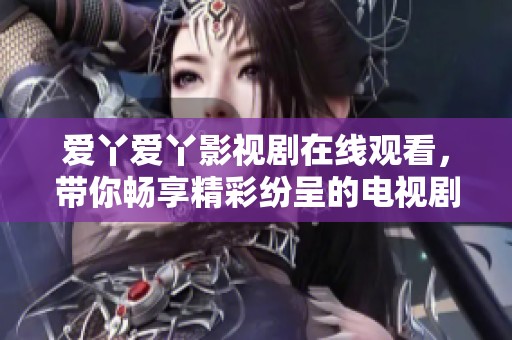 爱丫爱丫影视剧在线观看，带你畅享精彩纷呈的电视剧世界
