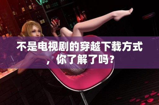 不是电视剧的穿越下载方式，你了解了吗？