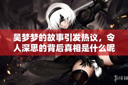 吴梦梦的故事引发热议，令人深思的背后真相是什么呢