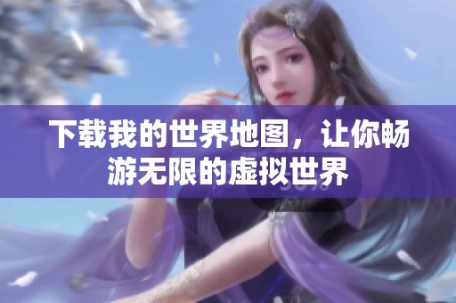 下载我的世界地图，让你畅游无限的虚拟世界