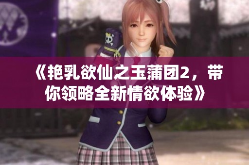 《艳乳欲仙之玉蒲团2，带你领略全新情欲体验》