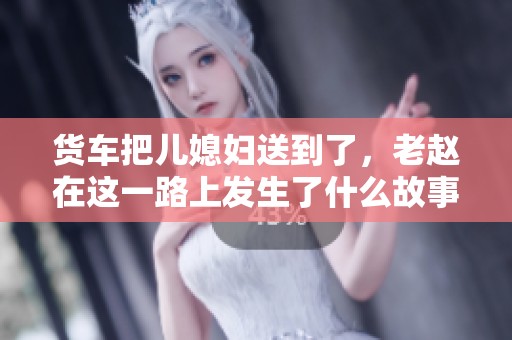 货车把儿媳妇送到了，老赵在这一路上发生了什么故事呢