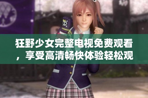 狂野少女完整电视免费观看，享受高清畅快体验轻松观看