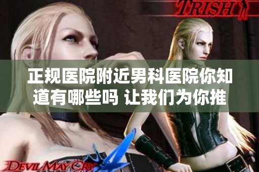 正规医院附近男科医院你知道有哪些吗 让我们为你推荐合适的选择吧