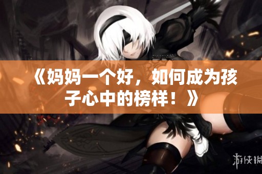 《妈妈一个好，如何成为孩子心中的榜样！》