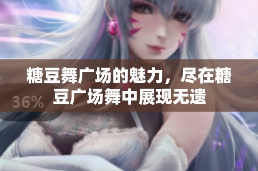 糖豆舞广场的魅力，尽在糖豆广场舞中展现无遗