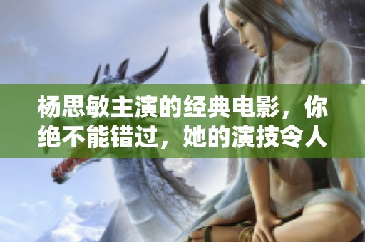 杨思敏主演的经典电影，你绝不能错过，她的演技令人难忘。