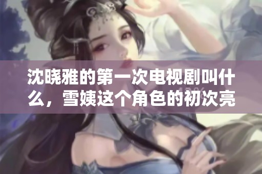 沈晓雅的第一次电视剧叫什么，雪姨这个角色的初次亮相是什么呢