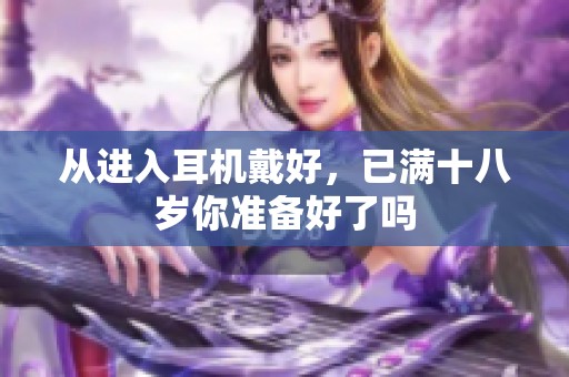 从进入耳机戴好，已满十八岁你准备好了吗