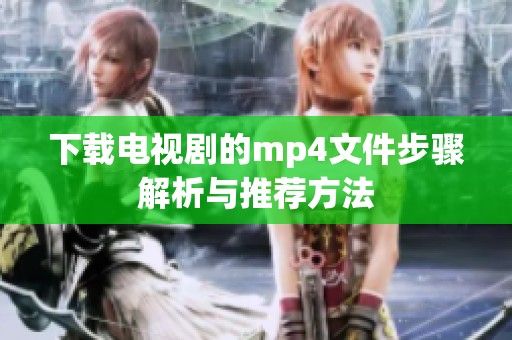 下载电视剧的mp4文件步骤解析与推荐方法