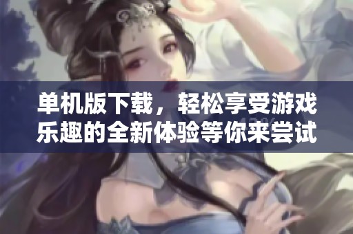 单机版下载，轻松享受游戏乐趣的全新体验等你来尝试！