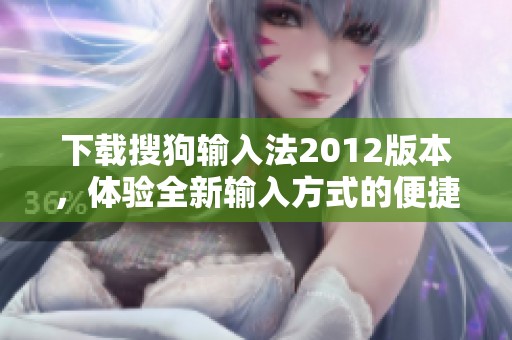 下载搜狗输入法2012版本，体验全新输入方式的便捷与智能
