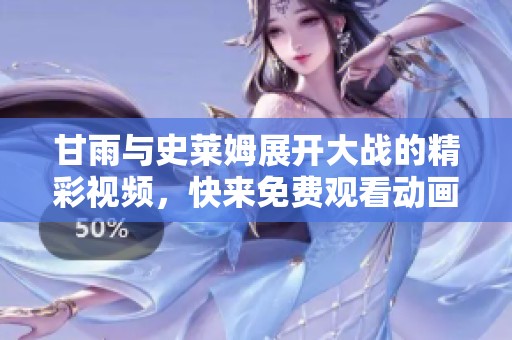 甘雨与史莱姆展开大战的精彩视频，快来免费观看动画盛宴！