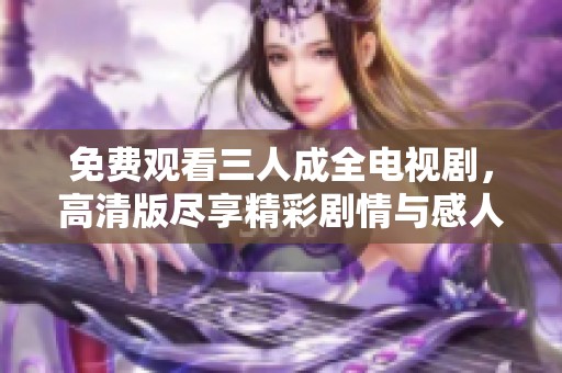 免费观看三人成全电视剧，高清版尽享精彩剧情与感人故事