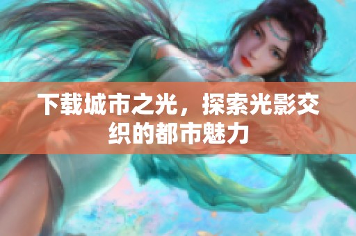 下载城市之光，探索光影交织的都市魅力