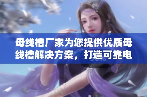 母线槽厂家为您提供优质母线槽解决方案，打造可靠电力传输系统