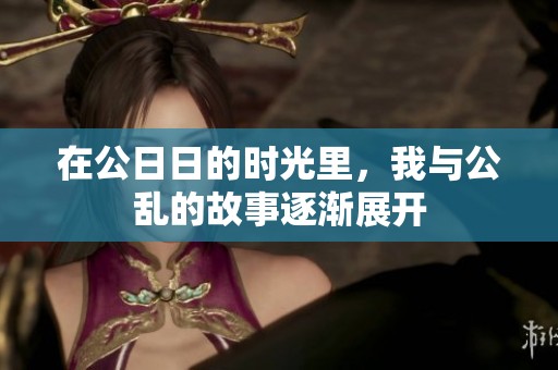 在公**的时光里，我与公乱的故事逐渐展开