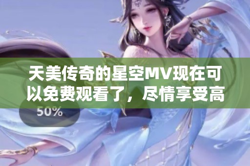 天美传奇的星空MV现在可以免费观看了，尽情享受高清画质的精彩内容！