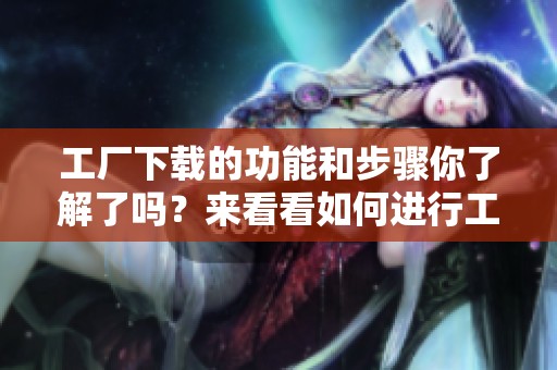 工厂下载的功能和步骤你了解了吗？来看看如何进行工厂下载吧！