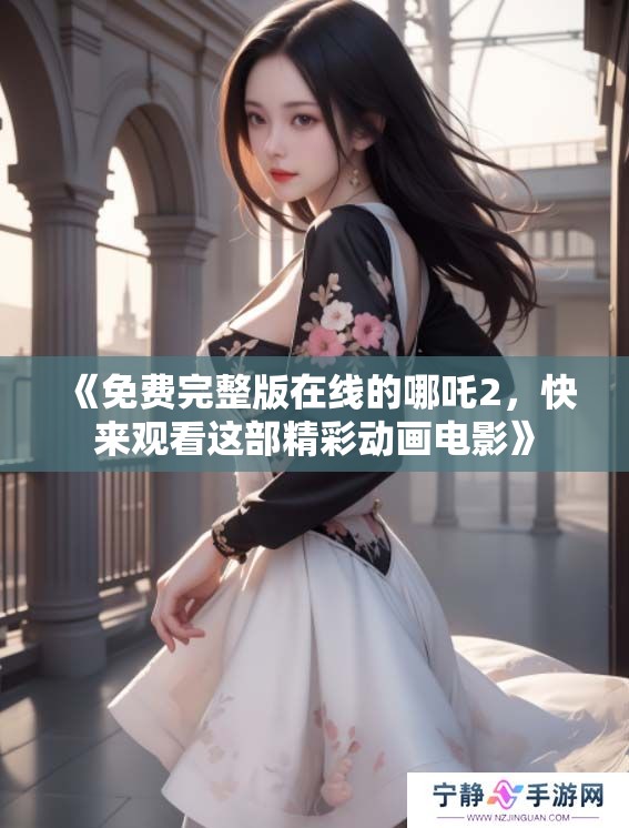 《免费完整版在线的哪吒2，快来观看这部精彩动画电影》