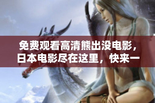 免费观看高清熊出没电影，日本电影尽在这里，快来一起欣赏吧！