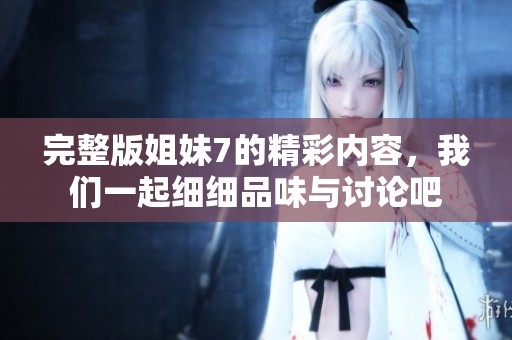完整版姐妹7的精彩内容，我们一起细细品味与讨论吧