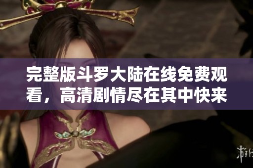 完整版斗罗大陆在线免费观看，高清剧情尽在其中快来体验吧！