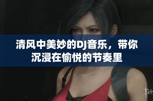 清风中美妙的DJ音乐，带你沉浸在愉悦的节奏里
