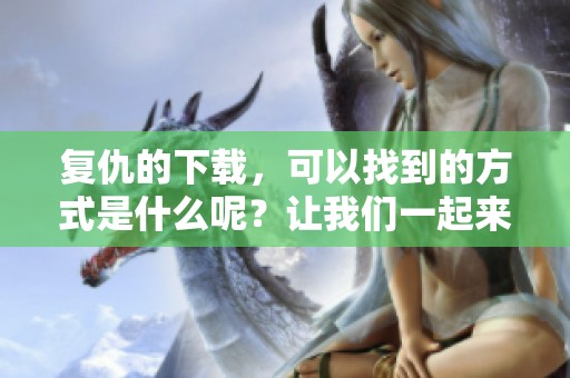 复仇的下载，可以找到的方式是什么呢？让我们一起来探索吧。