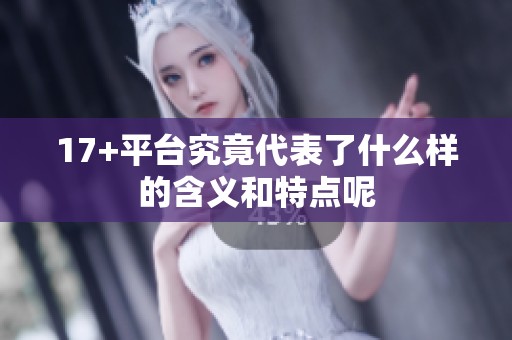 17+平台究竟代表了什么样的含义和特点呢