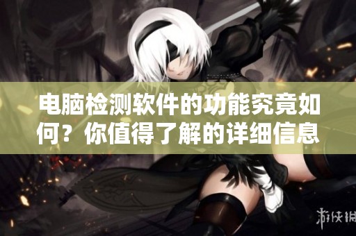 电脑检测软件的功能究竟如何？你值得了解的详细信息与推荐
