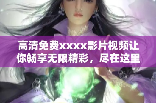 高清免费xxxx影片视频让你畅享无限精彩，尽在这里等你来观看