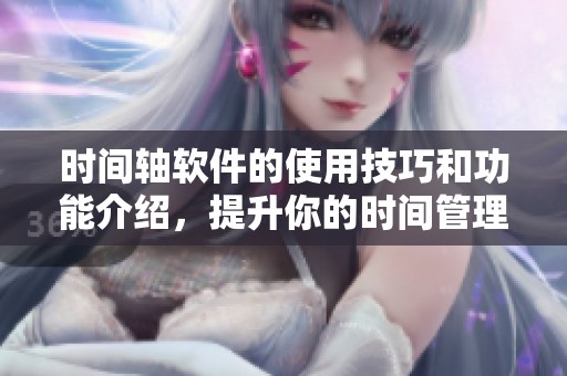 时间轴软件的使用技巧和功能介绍，提升你的时间管理能力