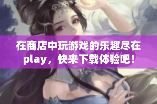 在商店中玩游戏的乐趣尽在play，快来下载体验吧！