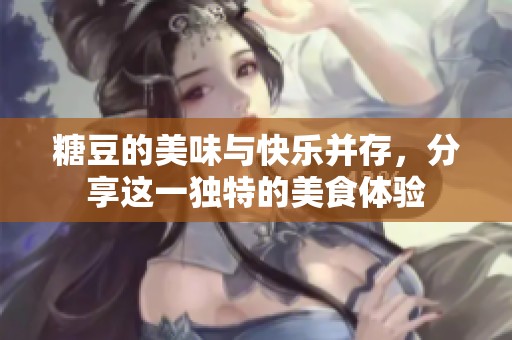 糖豆的美味与快乐并存，分享这一独特的美食体验