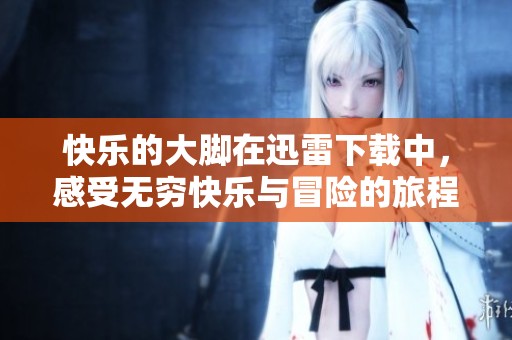 快乐的大脚在迅雷下载中，感受无穷快乐与冒险的旅程